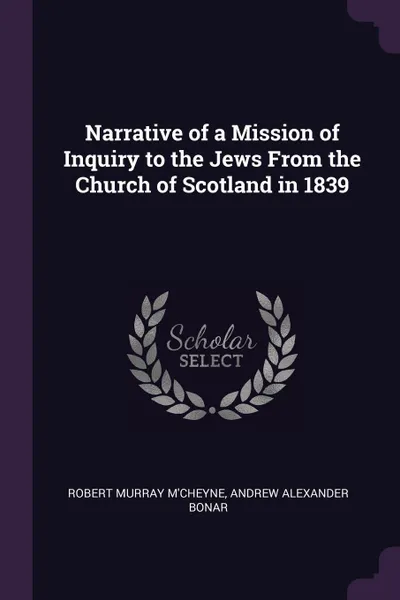 Обложка книги Narrative of a Mission of Inquiry to the Jews From the Church of Scotland in 1839, Robert Murray M'Cheyne, Andrew Alexander Bonar