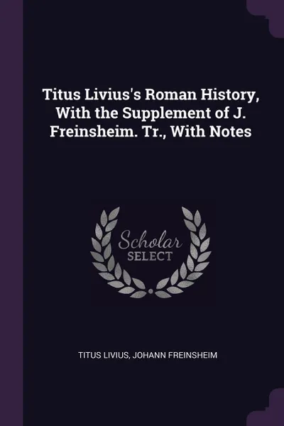 Обложка книги Titus Livius's Roman History, With the Supplement of J. Freinsheim. Tr., With Notes, Titus Livius, Johann Freinsheim