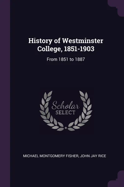 Обложка книги History of Westminster College, 1851-1903. From 1851 to 1887, Michael Montgomery Fisher, John Jay Rice