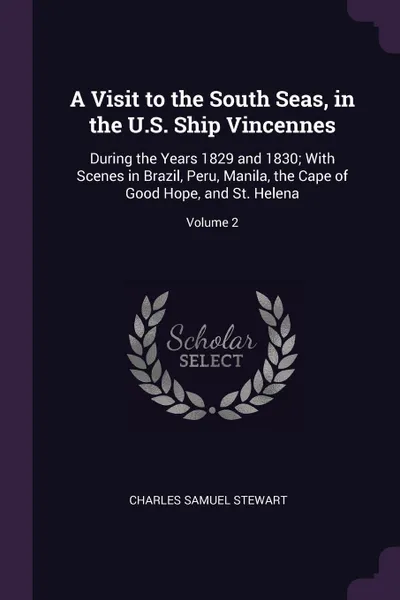 Обложка книги A Visit to the South Seas, in the U.S. Ship Vincennes. During the Years 1829 and 1830; With Scenes in Brazil, Peru, Manila, the Cape of Good Hope, and St. Helena; Volume 2, Charles Samuel Stewart