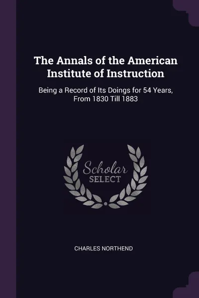 Обложка книги The Annals of the American Institute of Instruction. Being a Record of Its Doings for 54 Years, From 1830 Till 1883, Charles Northend