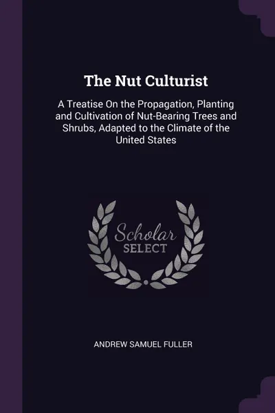 Обложка книги The Nut Culturist. A Treatise On the Propagation, Planting and Cultivation of Nut-Bearing Trees and Shrubs, Adapted to the Climate of the United States, Andrew Samuel Fuller