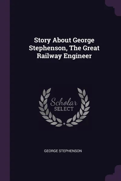 Обложка книги Story About George Stephenson, The Great Railway Engineer, George Stephenson