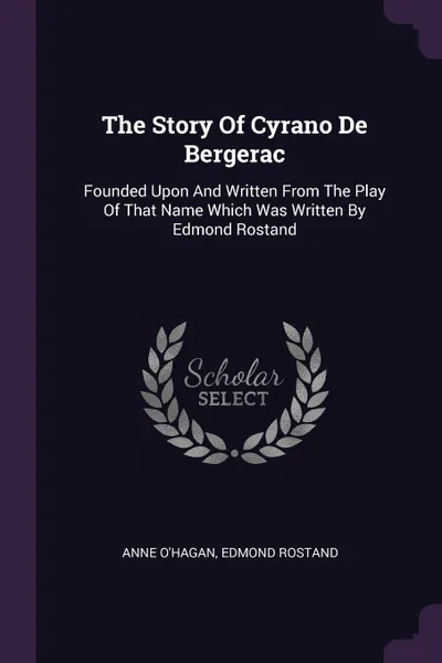 Обложка книги The Story Of Cyrano De Bergerac. Founded Upon And Written From The Play Of That Name Which Was Written By Edmond Rostand, Anne O'Hagan, Edmond Rostand