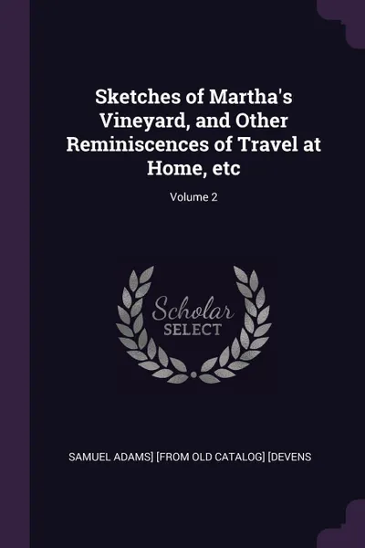 Обложка книги Sketches of Martha's Vineyard, and Other Reminiscences of Travel at Home, etc; Volume 2, Samuel Adams] [from old catalog [Devens