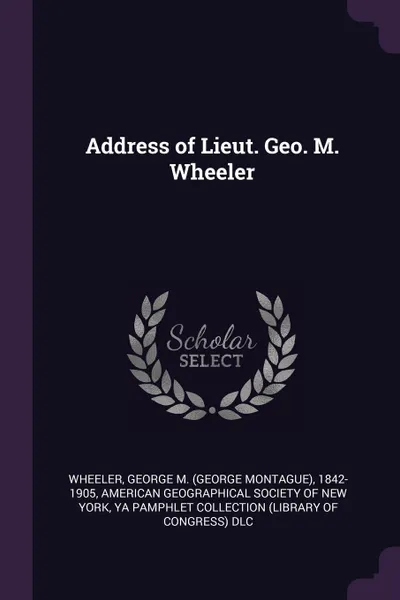 Обложка книги Address of Lieut. Geo. M. Wheeler, George M. 1842-1905 Wheeler, YA Pamphlet Collection DLC