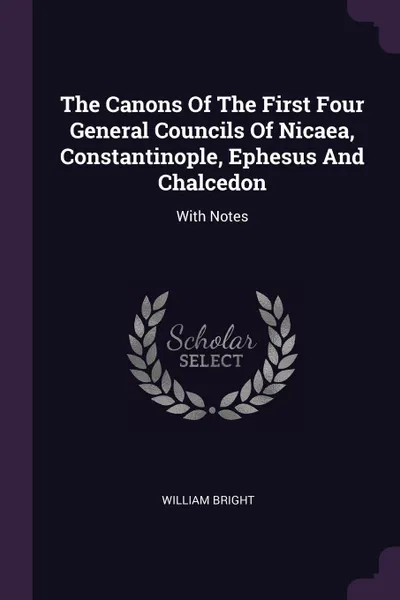 Обложка книги The Canons Of The First Four General Councils Of Nicaea, Constantinople, Ephesus And Chalcedon. With Notes, William Bright