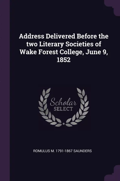 Обложка книги Address Delivered Before the two Literary Societies of Wake Forest College, June 9, 1852, Romulus M. 1791-1867 Saunders