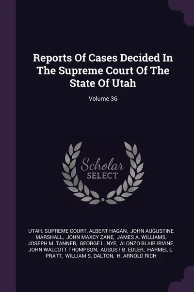 Обложка книги Reports Of Cases Decided In The Supreme Court Of The State Of Utah; Volume 36, Utah. Supreme Court, Albert Hagan