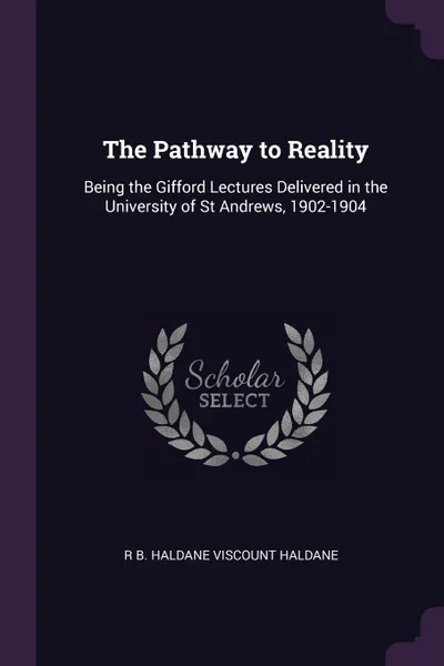 Обложка книги The Pathway to Reality. Being the Gifford Lectures Delivered in the University of St Andrews, 1902-1904, R B. Haldane Viscount Haldane