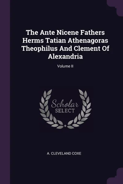 Обложка книги The Ante Nicene Fathers Herms Tatian Athenagoras Theophilus And Clement Of Alexandria; Volume II, A Cleveland Coxe