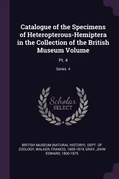 Обложка книги Catalogue of the Specimens of Heteropterous-Hemiptera in the Collection of the British Museum Volume. Pt. 4; Series  4, Francis Walker, John Edward Gray