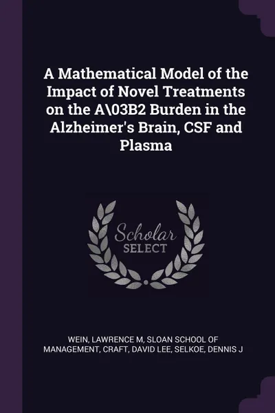 Обложка книги A Mathematical Model of the Impact of Novel Treatments on the A.03B2 Burden in the Alzheimer's Brain, CSF and Plasma, Lawrence M Wein, David Lee Craft