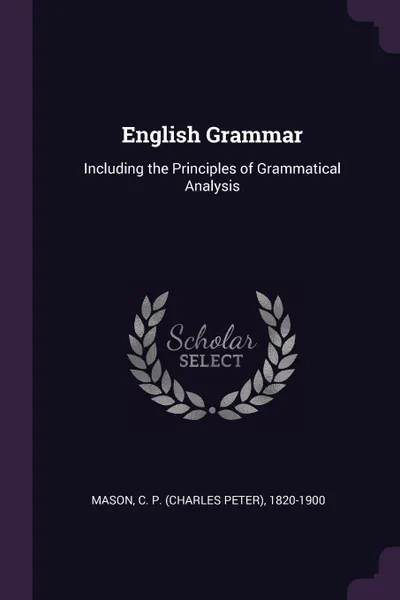 Обложка книги English Grammar. Including the Principles of Grammatical Analysis, C P. 1820-1900 Mason