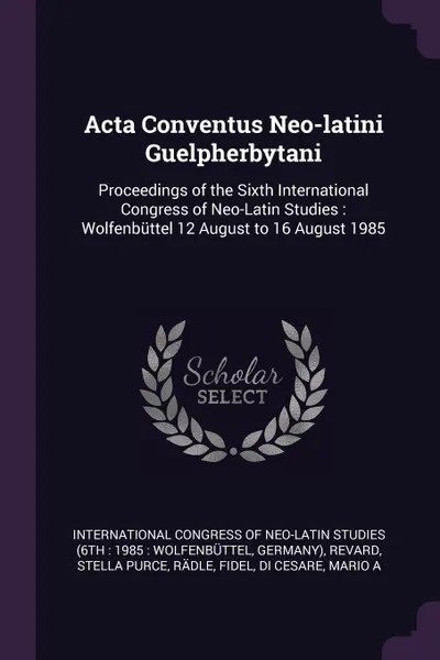 Обложка книги Acta Conventus Neo-latini Guelpherbytani. Proceedings of the Sixth International Congress of Neo-Latin Studies : Wolfenbuttel 12 August to 16 August 1985, Stella Purce Revard, Fidel Rädle