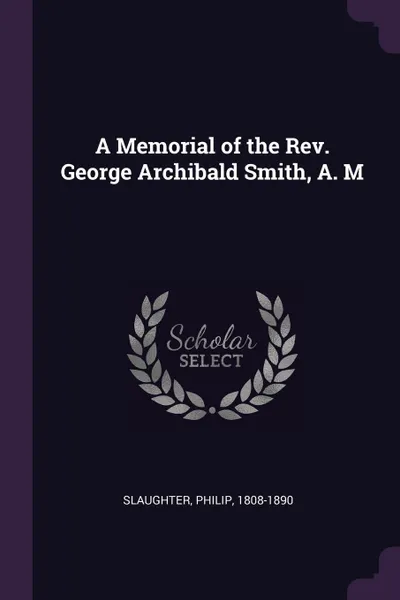 Обложка книги A Memorial of the Rev. George Archibald Smith, A. M, Philip Slaughter