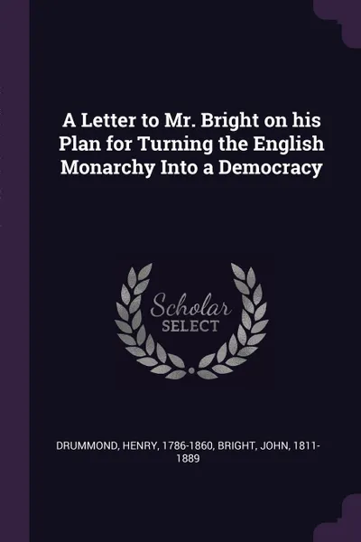 Обложка книги A Letter to Mr. Bright on his Plan for Turning the English Monarchy Into a Democracy, Henry Drummond, John Bright