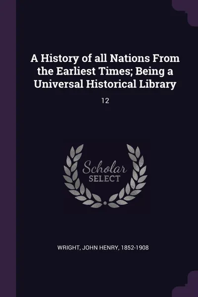 Обложка книги A History of all Nations From the Earliest Times; Being a Universal Historical Library. 12, John Henry Wright