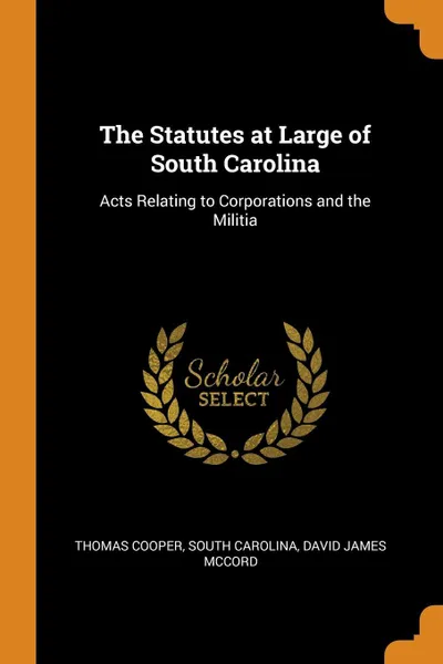 Обложка книги The Statutes at Large of South Carolina. Acts Relating to Corporations and the Militia, Thomas Cooper, South Carolina, David James McCord