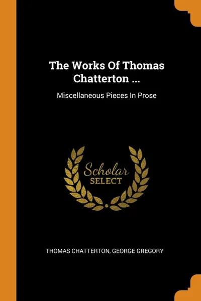 Обложка книги The Works Of Thomas Chatterton ... Miscellaneous Pieces In Prose, Thomas Chatterton, George Gregory