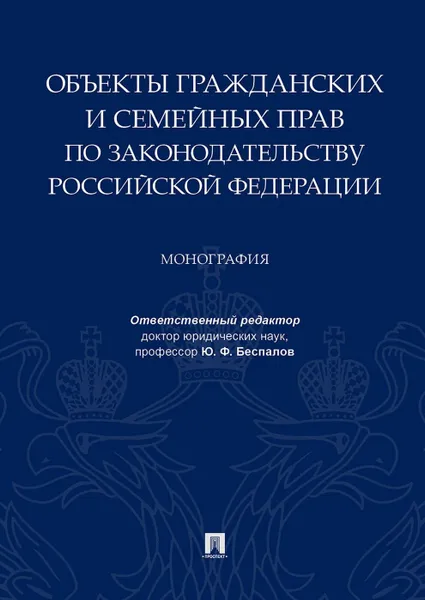 Обложка книги Объекты гражданских и семейных прав по законодательству Российской Федерации.Монография.-М..Проспект,2019., отв. ред. Беспалов Ю.Ф.