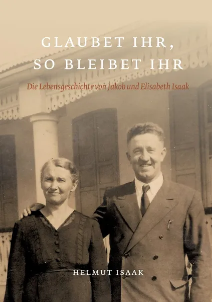 Обложка книги Glaubet Ihr, so bleibet Ihr. Die Lebensgeschichte von Jakob und Elisabeth Isaak - nacherzahlt von ihren Kindern und Grosskindern. Glaubet ihr nicht, so bleibet ihr nicht, Helmut Isaak