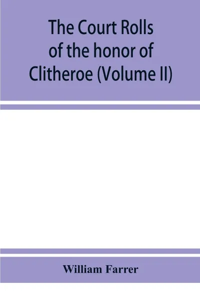 Обложка книги The court rolls of the honor of Clitheroe in the county of Lancaster (Volume II), William Farrer