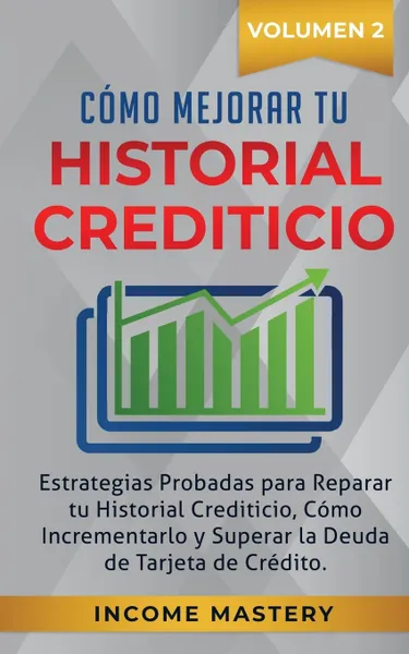 Обложка книги Como Mejorar Tu Historial Crediticio. Estrategias Probadas Para Reparar Tu Historial Crediticio, Como Incrementarlo y Superar La Deuda de Tarjeta de Credito Volumen 2, Income Mastery