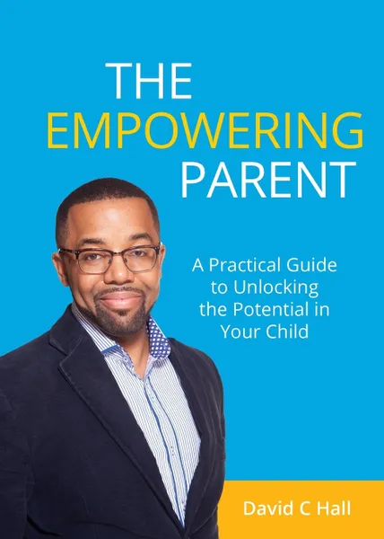 Обложка книги The Empowering Parent. A Practical Guide to Unlocking the Potential in Your Child, David C Hall