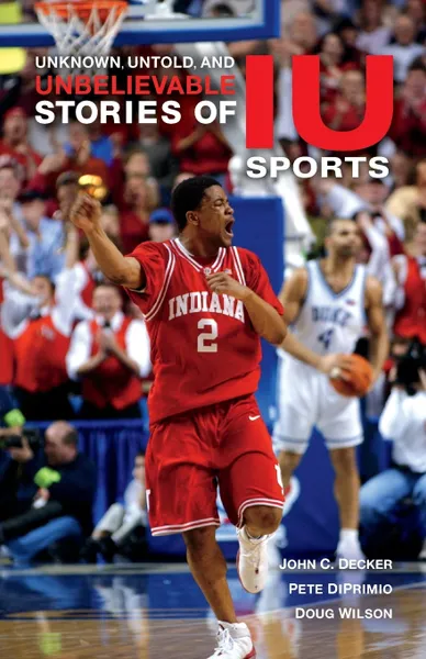 Обложка книги Unknown, Untold, and Unbelievable Stories of Iu Sports, John C Decker, Pete Diprimio, Doug Wilson