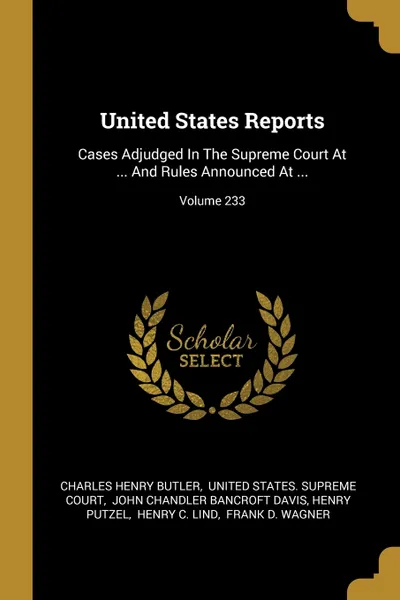 Обложка книги United States Reports. Cases Adjudged In The Supreme Court At ... And Rules Announced At ...; Volume 233, Charles Henry Butler