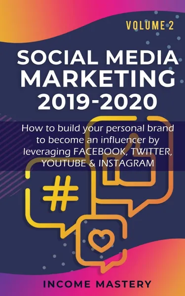 Обложка книги Social Media Marketing 2019-2020. How to build your personal brand to become an influencer by leveraging Facebook, Twitter, YouTube & Instagram Volume 2, Income Mastery