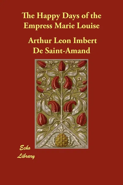Обложка книги The Happy Days of the Empress Marie Louise, Arthur Leon Imbert De Saint-Amand, Thomas Sergeant Perry