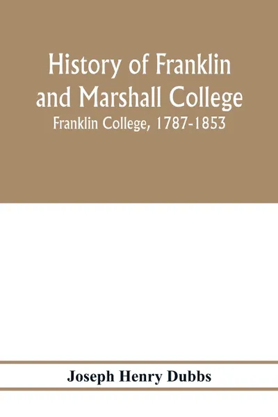 Обложка книги History of Franklin and Marshall College; Franklin College, 1787-1853; Marshall College, 1836-1853; Franklin and Marshall College, 1853-1903, Joseph Henry Dubbs