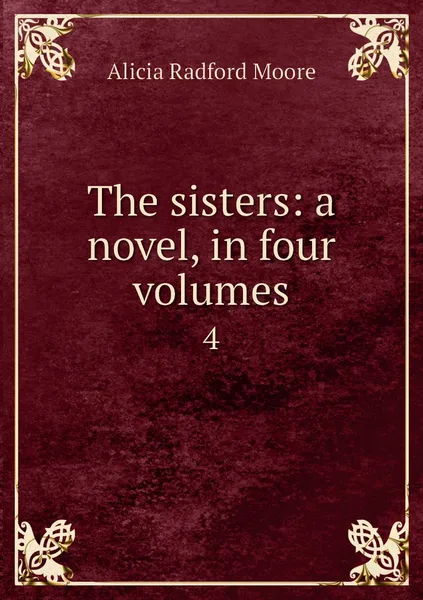 Обложка книги The sisters: a novel, in four volumes. 4, Alicia Radford Moore