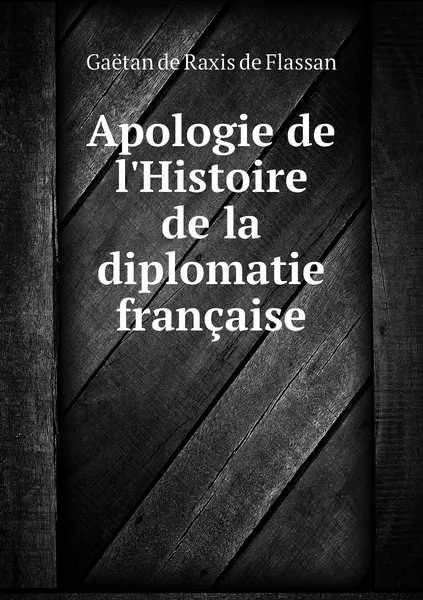 Обложка книги Apologie de l'Histoire de la diplomatie francaise, Gaëtan de Raxis de Flassan