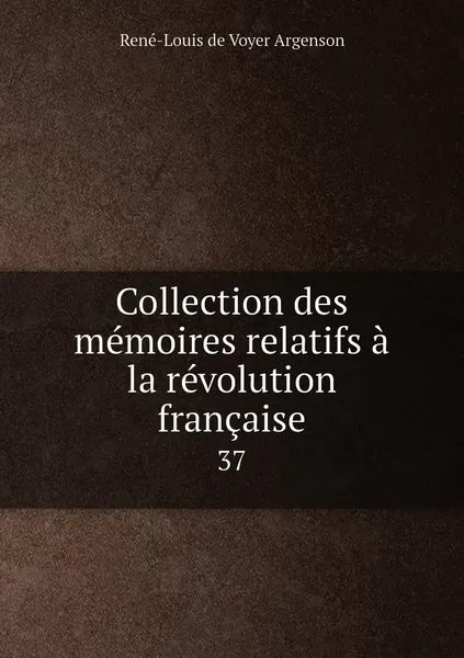 Обложка книги Collection des memoires relatifs a la revolution francaise. 37, René-Louis de Voyer Argenson