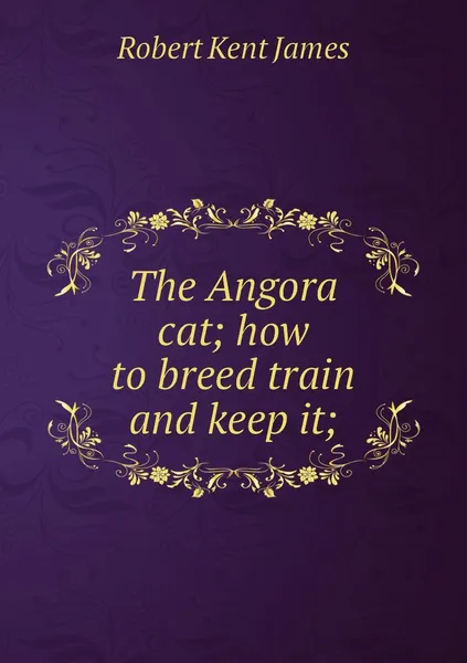 Обложка книги The Angora cat; how to breed train and keep it;, Robert Kent James