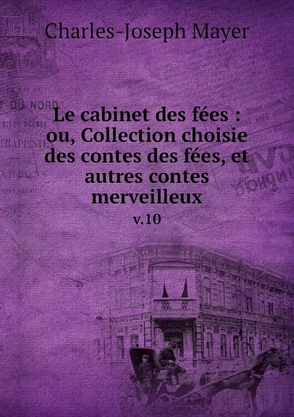 Обложка книги Le cabinet des fees : ou, Collection choisie des contes des fees, et autres contes merveilleux. v.10, Charles-Joseph Mayer