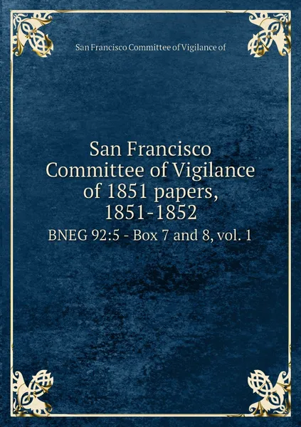 Обложка книги San Francisco Committee of Vigilance of 1851 papers, 1851-1852. BNEG 92:5 - Box 7 and 8, vol. 1, San Francisco Committee of Vigilance of