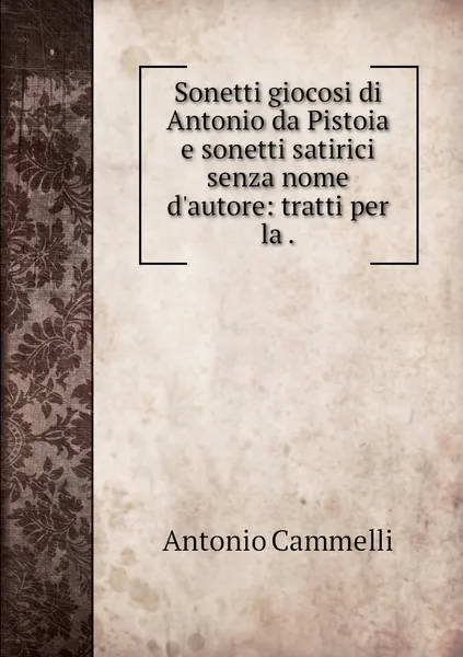 Обложка книги Sonetti giocosi di Antonio da Pistoia e sonetti satirici senza nome d'autore: tratti per la ., Antonio Cammelli