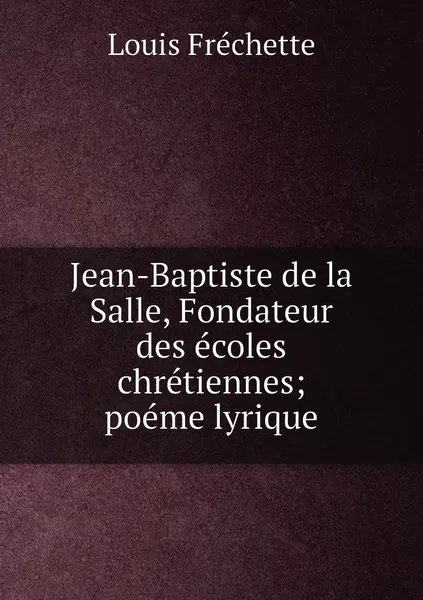 Обложка книги Jean-Baptiste de la Salle, Fondateur des ecoles chretiennes; poeme lyrique, Louis Fréchette