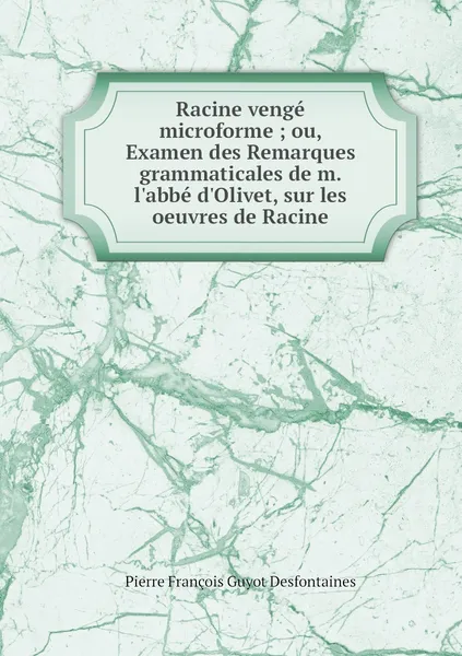 Обложка книги Racine venge microforme ; ou, Examen des Remarques grammaticales de m. l'abbe d'Olivet, sur les oeuvres de Racine, Pierre François Guyot Desfontaines