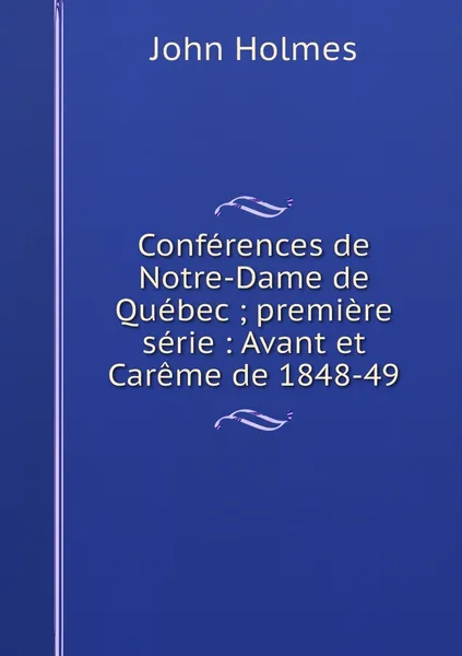 Обложка книги Conferences de Notre-Dame de Quebec ; premiere serie : Avant et Careme de 1848-49, John Holmes