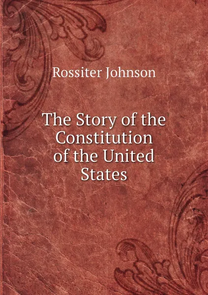 Обложка книги The Story of the Constitution of the United States, Rossiter Johnson