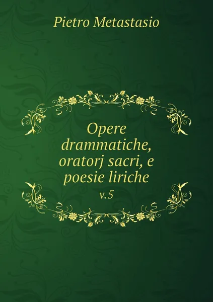 Обложка книги Opere drammatiche, oratorj sacri, e poesie liriche. v.5, Pietro Metastasio