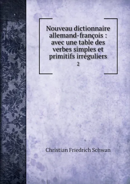 Обложка книги Nouveau dictionnaire allemand-francois : avec une table des verbes simples et primitifs irreguliers. 2, Christian Friedrich Schwan