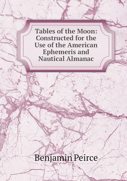 Обложка книги Tables of the Moon: Constructed for the Use of the American Ephemeris and Nautical Almanac, Benjamin Peirce