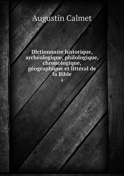 Обложка книги Dictionnaire historique, archeologique, philologique, chronologique, geographique et litteral de la Bible. 4, Augustin Calmet