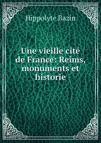 Обложка книги Une vieille cite de France: Reims, monuments et historie, Hippolyte Bazin